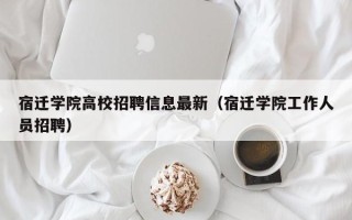 宿迁学院高校招聘信息最新（宿迁学院工作人员招聘）