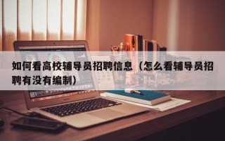 如何看高校辅导员招聘信息（怎么看辅导员招聘有没有编制）