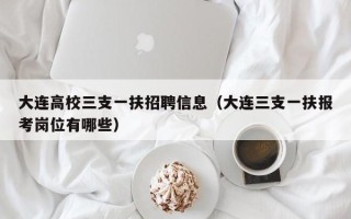 大连高校三支一扶招聘信息（大连三支一扶报考岗位有哪些）