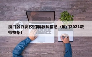 厦门公办高校招聘教师信息（厦门2021教师校招）