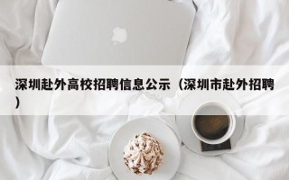 深圳赴外高校招聘信息公示（深圳市赴外招聘）