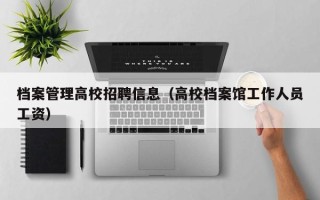 档案管理高校招聘信息（高校档案馆工作人员工资）