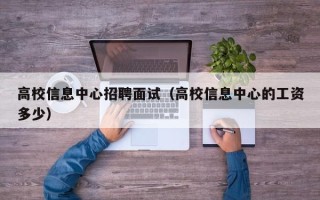 高校信息中心招聘面试（高校信息中心的工资多少）