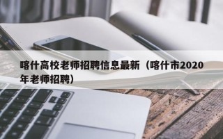 喀什高校老师招聘信息最新（喀什市2020年老师招聘）