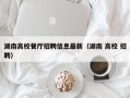 湖南高校餐厅招聘信息最新（湖南 高校 招聘）
