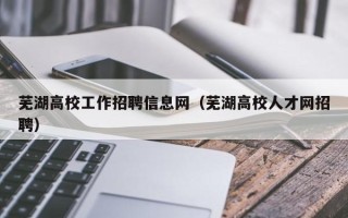 芜湖高校工作招聘信息网（芜湖高校人才网招聘）