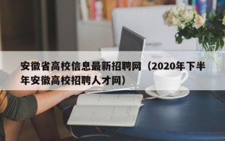 安徽省高校信息最新招聘网（2020年下半年安徽高校招聘人才网）