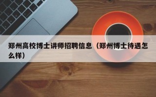 郑州高校博士讲师招聘信息（郑州博士待遇怎么样）