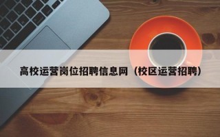 高校运营岗位招聘信息网（校区运营招聘）