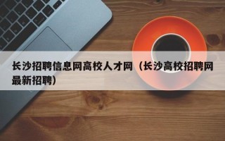 长沙招聘信息网高校人才网（长沙高校招聘网最新招聘）