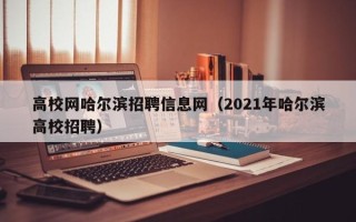 高校网哈尔滨招聘信息网（2021年哈尔滨高校招聘）