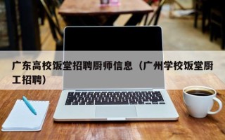 广东高校饭堂招聘厨师信息（广州学校饭堂厨工招聘）