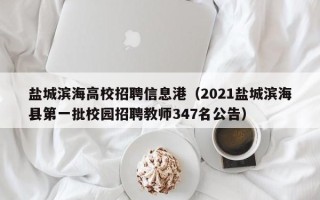盐城滨海高校招聘信息港（2021盐城滨海县第一批校园招聘教师347名公告）