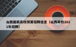 山西最新高校预算招聘信息（山西高校2021年招聘）