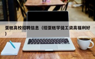 蛋糕高校招聘信息（招蛋糕学徒工资高福利好）