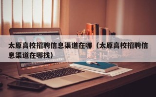 太原高校招聘信息渠道在哪（太原高校招聘信息渠道在哪找）