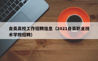 自贡高校工作招聘信息（2021自贡职业技术学院招聘）