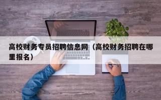 高校财务专员招聘信息网（高校财务招聘在哪里报名）