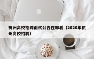 杭州高校招聘面试公告在哪看（2020年杭州高校招聘）