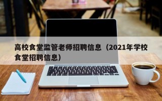 高校食堂监管老师招聘信息（2021年学校食堂招聘信息）