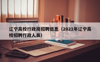 辽宁高校行政岗招聘信息（2021年辽宁高校招聘行政人员）