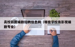 高校影视编剧招聘信息网（哪些学校有影视编剧专业）