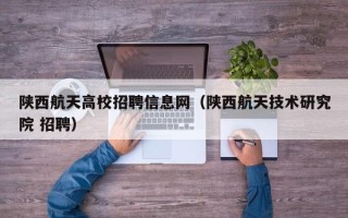 陕西航天高校招聘信息网（陕西航天技术研究院 招聘）