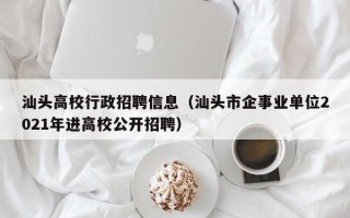 汕头高校行政招聘信息（汕头市企事业单位2021年进高校公开招聘）