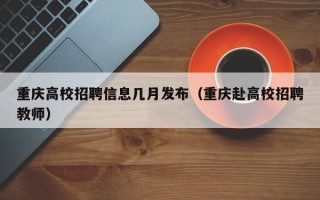 重庆高校招聘信息几月发布（重庆赴高校招聘教师）