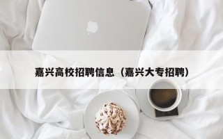 嘉兴高校招聘信息（嘉兴大专招聘）
