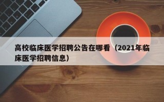 高校临床医学招聘公告在哪看（2021年临床医学招聘信息）