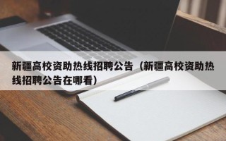 新疆高校资助热线招聘公告（新疆高校资助热线招聘公告在哪看）