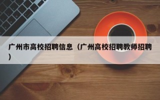 广州市高校招聘信息（广州高校招聘教师招聘）