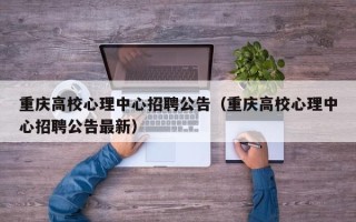 重庆高校心理中心招聘公告（重庆高校心理中心招聘公告最新）