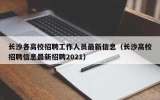 长沙各高校招聘工作人员最新信息（长沙高校招聘信息最新招聘2021）