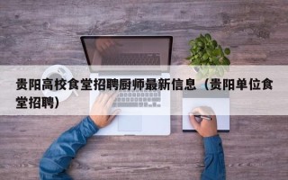 贵阳高校食堂招聘厨师最新信息（贵阳单位食堂招聘）