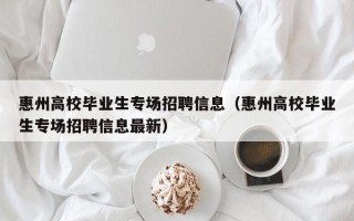 惠州高校毕业生专场招聘信息（惠州高校毕业生专场招聘信息最新）