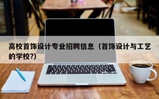 高校首饰设计专业招聘信息（首饰设计与工艺的学校?）
