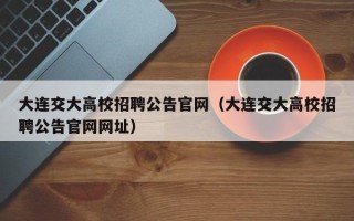 大连交大高校招聘公告官网（大连交大高校招聘公告官网网址）