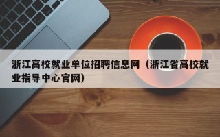 浙江高校就业单位招聘信息网（浙江省高校就业指导中心官网）