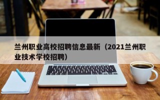 兰州职业高校招聘信息最新（2021兰州职业技术学校招聘）