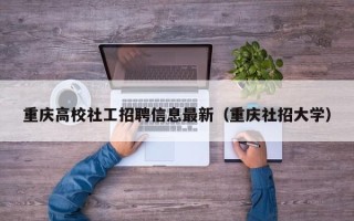 重庆高校社工招聘信息最新（重庆社招大学）