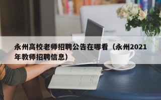 永州高校老师招聘公告在哪看（永州2021年教师招聘信息）