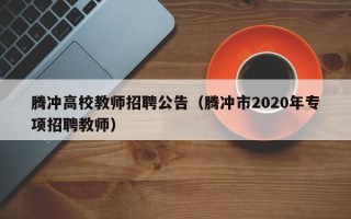腾冲高校教师招聘公告（腾冲市2020年专项招聘教师）