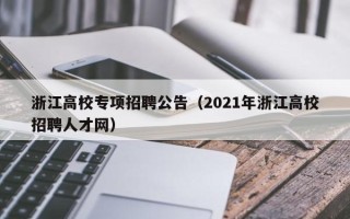 浙江高校专项招聘公告（2021年浙江高校招聘人才网）