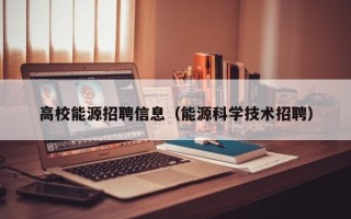 高校能源招聘信息（能源科学技术招聘）