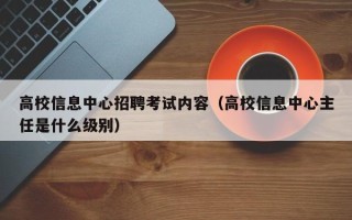 高校信息中心招聘考试内容（高校信息中心主任是什么级别）