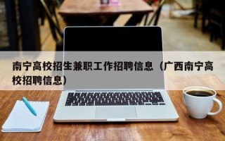 南宁高校招生兼职工作招聘信息（广西南宁高校招聘信息）