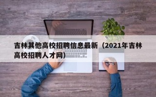 吉林其他高校招聘信息最新（2021年吉林高校招聘人才网）