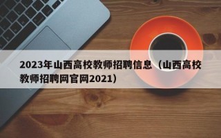2023年山西高校教师招聘信息（山西高校教师招聘网官网2021）